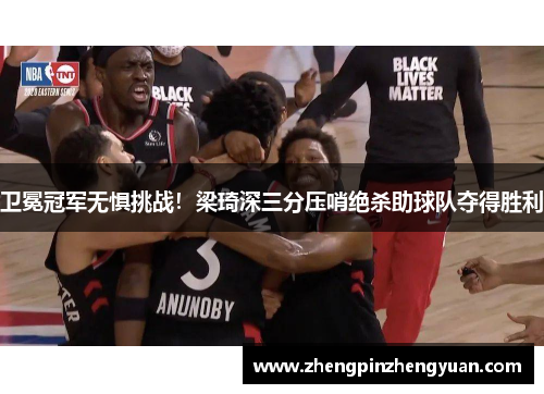 卫冕冠军无惧挑战！梁琦深三分压哨绝杀助球队夺得胜利